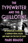 The Typewriter and the Guillotine An American Journalist, a German Serial Killer, and Paris on the Eve of WWII by Mark Braude