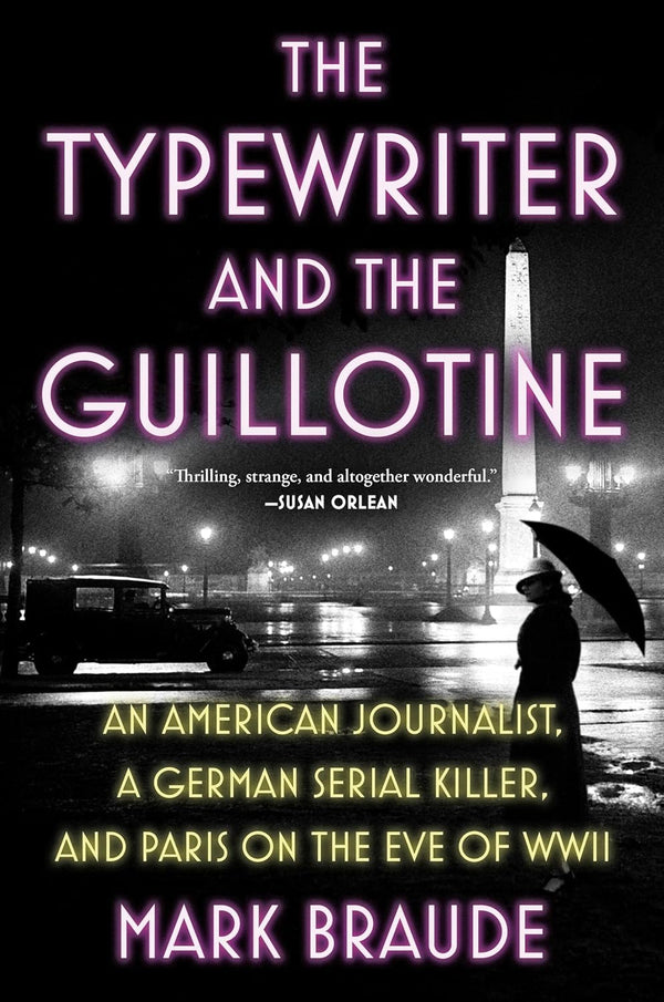 The Typewriter and the Guillotine An American Journalist, a German Serial Killer, and Paris on the Eve of WWII by Mark Braude