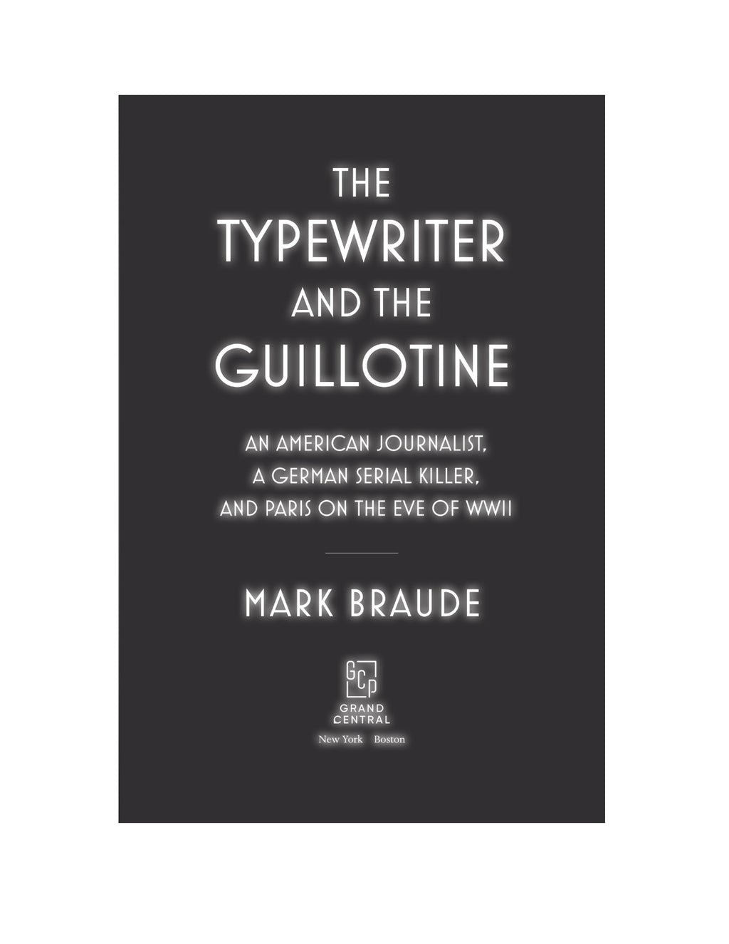 The Typewriter and the Guillotine An American Journalist, a German Serial Killer, and Paris on the Eve of WWII by Mark Braude