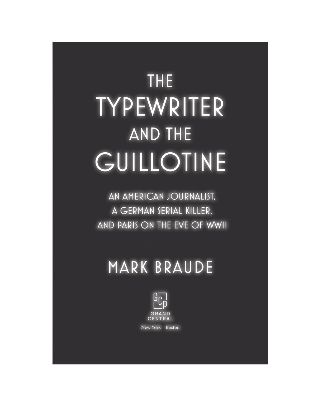 The Typewriter and the Guillotine An American Journalist, a German Serial Killer, and Paris on the Eve of WWII by Mark Braude
